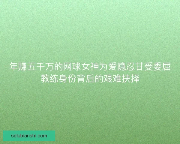 年赚五千万的网球女神为爱隐忍甘受委屈教练身份背后的艰难抉择