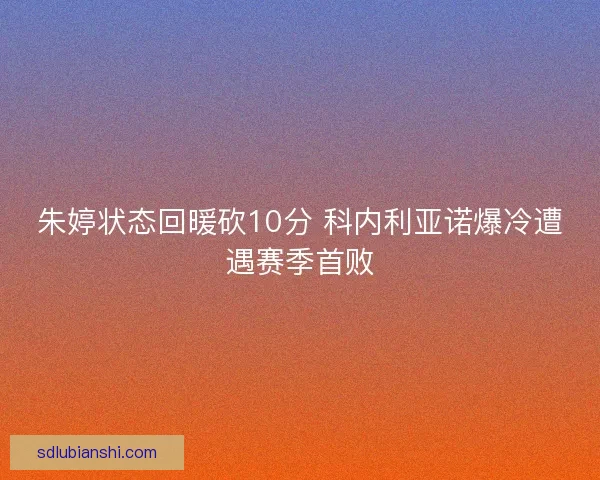 朱婷状态回暖砍10分 科内利亚诺爆冷遭遇赛季首败