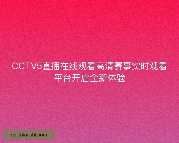 CCTV5直播在线观看高清赛事实时观看平台开启全新体验
