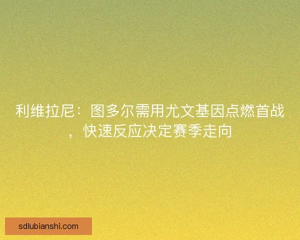 利维拉尼：图多尔需用尤文基因点燃首战，快速反应决定赛季走向