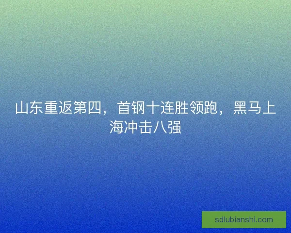 山东重返第四，首钢十连胜领跑，黑马上海冲击八强
