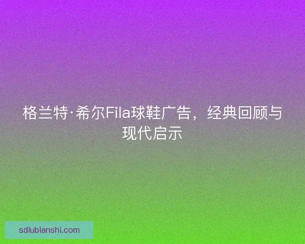 格兰特·希尔Fila球鞋广告，经典回顾与现代启示