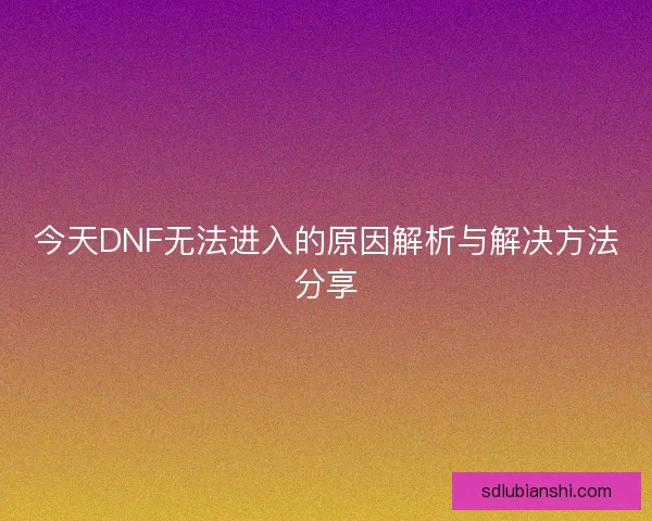 今天DNF无法进入的原因解析与解决方法分享