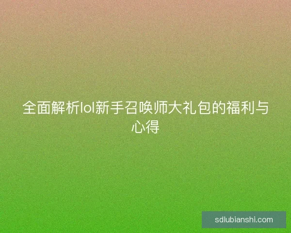 全面解析lol新手召唤师大礼包的福利与心得