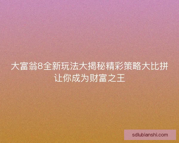 大富翁8全新玩法大揭秘精彩策略大比拼让你成为财富之王