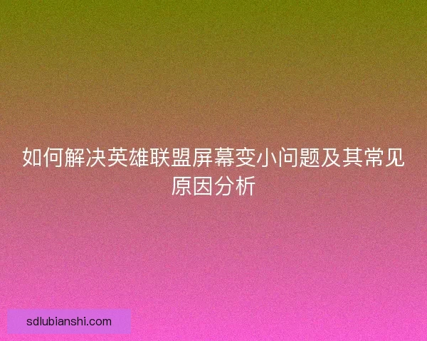 如何解决英雄联盟屏幕变小问题及其常见原因分析