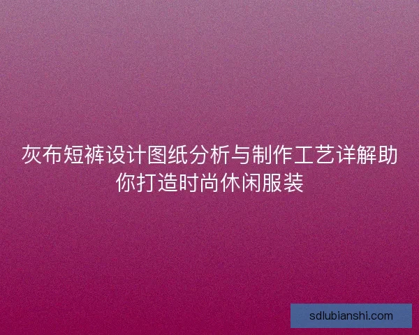 灰布短裤设计图纸分析与制作工艺详解助你打造时尚休闲服装
