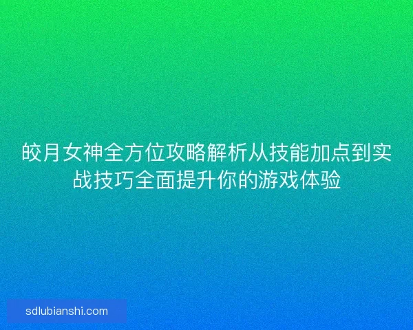 皎月女神全方位攻略解析从技能加点到实战技巧全面提升你的游戏体验