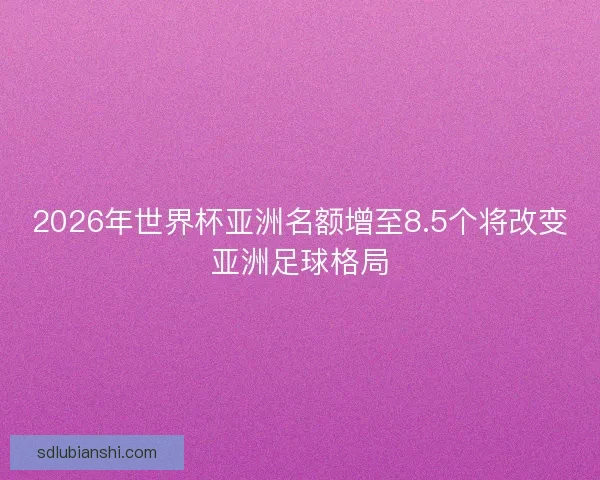 2026年世界杯亚洲名额增至8.5个将改变亚洲足球格局