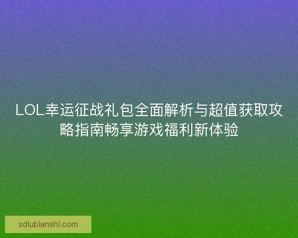 LOL幸运征战礼包全面解析与超值获取攻略指南畅享游戏福利新体验