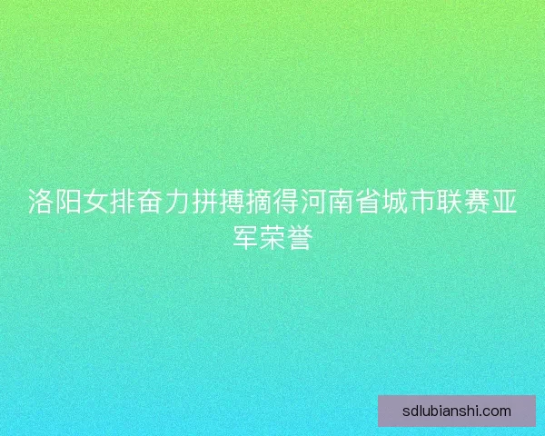 洛阳女排奋力拼搏摘得河南省城市联赛亚军荣誉