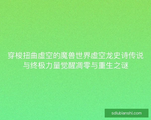 穿梭扭曲虚空的魔兽世界虚空龙史诗传说与终极力量觉醒凋零与重生之谜