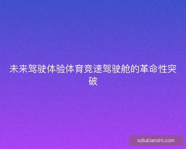 未来驾驶体验体育竞速驾驶舱的革命性突破