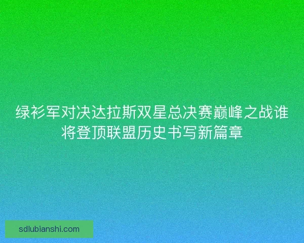 绿衫军对决达拉斯双星总决赛巅峰之战谁将登顶联盟历史书写新篇章