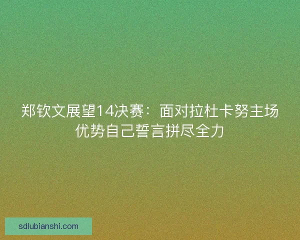 郑钦文展望14决赛：面对拉杜卡努主场优势自己誓言拼尽全力