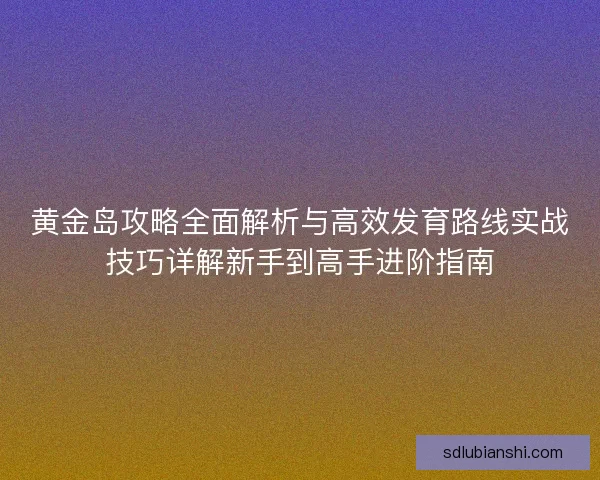 黄金岛攻略全面解析与高效发育路线实战技巧详解新手到高手进阶指南
