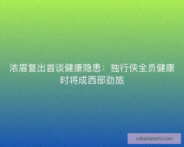 浓眉复出首谈健康隐患：独行侠全员健康时将成西部劲旅