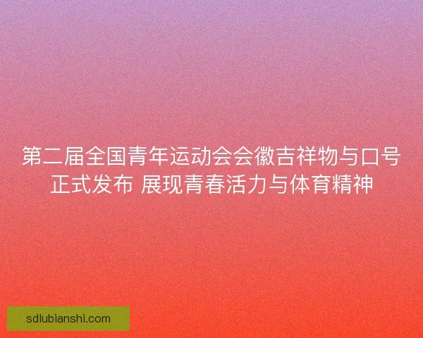 第二届全国青年运动会会徽吉祥物与口号正式发布 展现青春活力与体育精神