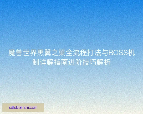魔兽世界黑翼之巢全流程打法与BOSS机制详解指南进阶技巧解析