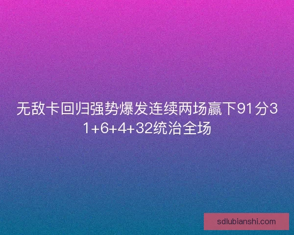 无敌卡回归强势爆发连续两场赢下91分31+6+4+32统治全场