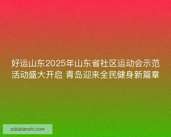 好运山东2025年山东省社区运动会示范活动盛大开启 青岛迎来全民健身新篇章