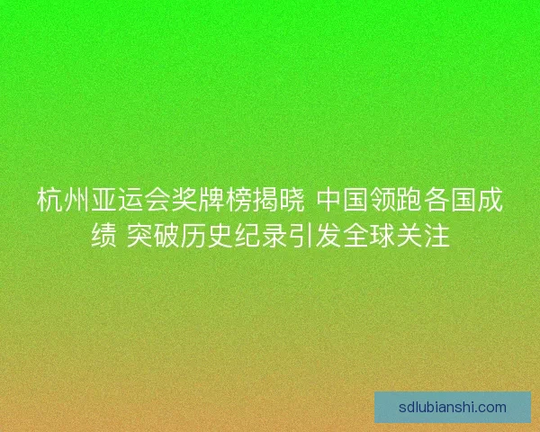 杭州亚运会奖牌榜揭晓 中国领跑各国成绩 突破历史纪录引发全球关注
