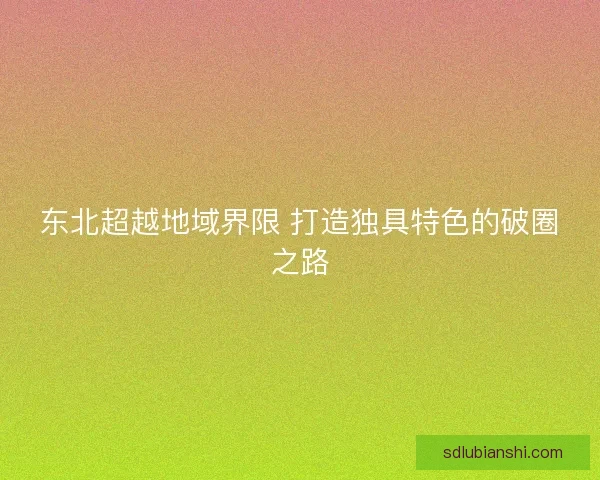 东北超越地域界限 打造独具特色的破圈之路