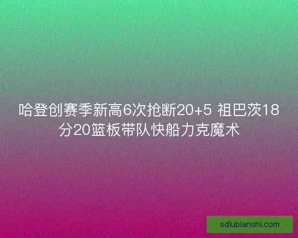 哈登创赛季新高6次抢断20+5 祖巴茨18分20篮板带队快船力克魔术