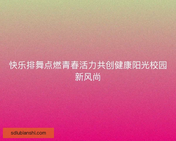 快乐排舞点燃青春活力共创健康阳光校园新风尚