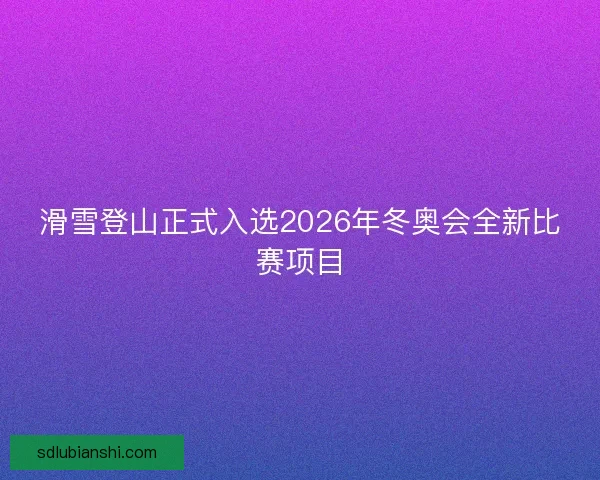 滑雪登山正式入选2026年冬奥会全新比赛项目