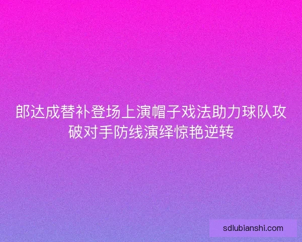 郎达成替补登场上演帽子戏法助力球队攻破对手防线演绎惊艳逆转