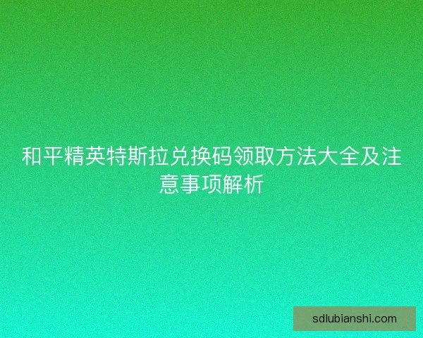 和平精英特斯拉兑换码领取方法大全及注意事项解析