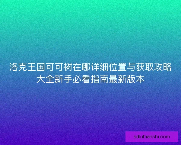 洛克王国可可树在哪详细位置与获取攻略大全新手必看指南最新版本