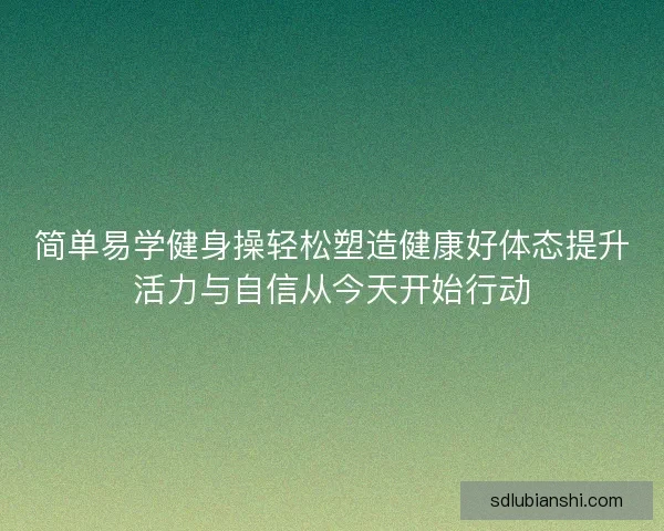 简单易学健身操轻松塑造健康好体态提升活力与自信从今天开始行动