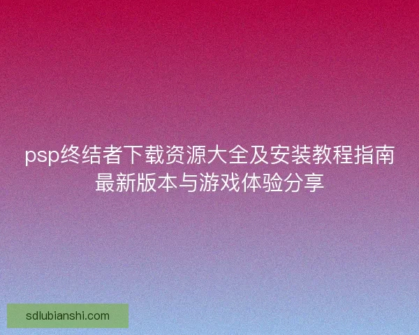 psp终结者下载资源大全及安装教程指南最新版本与游戏体验分享