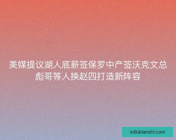 美媒提议湖人底薪签保罗中产签沃克文总彪哥等人换赵四打造新阵容