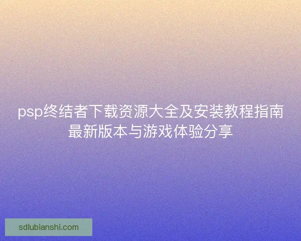 psp终结者下载资源大全及安装教程指南最新版本与游戏体验分享