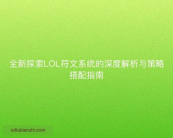 全新探索LOL符文系统的深度解析与策略搭配指南