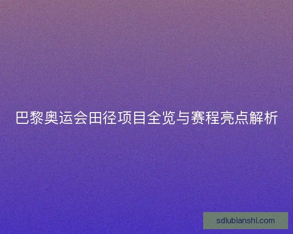 巴黎奥运会田径项目全览与赛程亮点解析