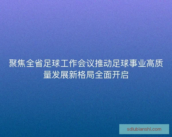 聚焦全省足球工作会议推动足球事业高质量发展新格局全面开启