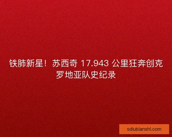 铁肺新星！苏西奇 17.943 公里狂奔创克罗地亚队史纪录