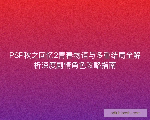 PSP秋之回忆2青春物语与多重结局全解析深度剧情角色攻略指南