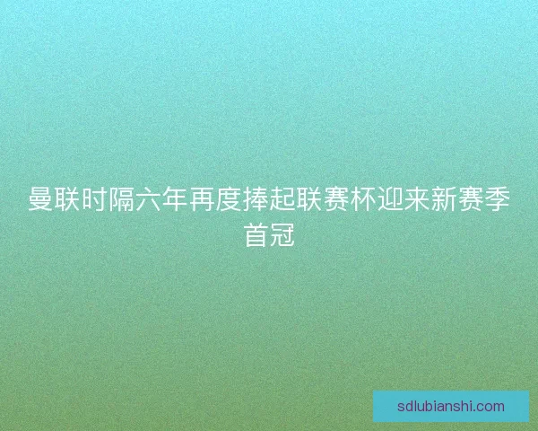 曼联时隔六年再度捧起联赛杯迎来新赛季首冠 曼联时隔六年再度捧起联赛杯迎来新赛季首冠