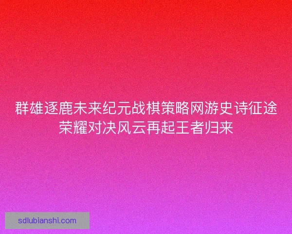 群雄逐鹿未来纪元战棋策略网游史诗征途荣耀对决风云再起王者归来