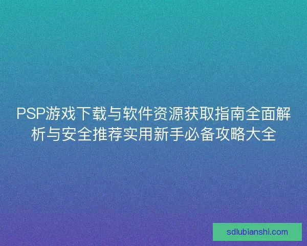 PSP游戏下载与软件资源获取指南全面解析与安全推荐实用新手必备攻略大全