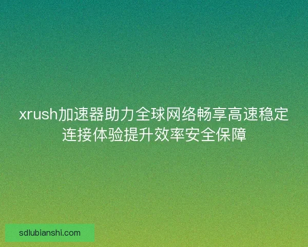 xrush加速器助力全球网络畅享高速稳定连接体验提升效率安全保障