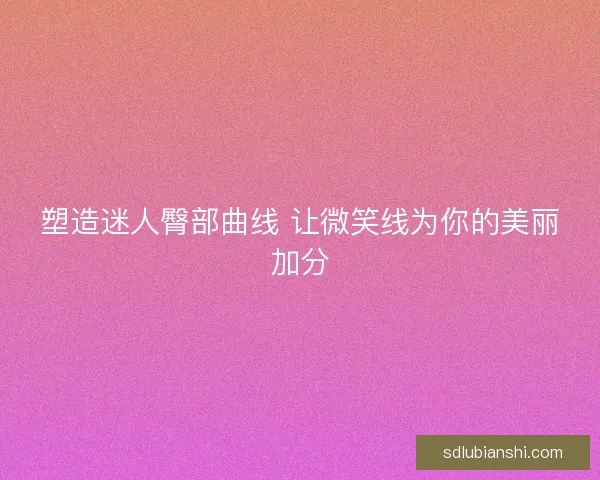 塑造迷人臀部曲线 让微笑线为你的美丽加分