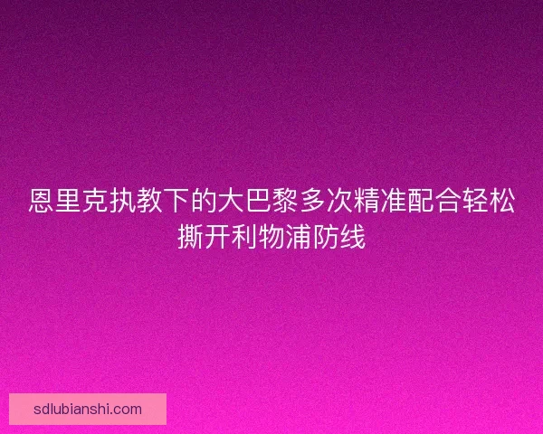 恩里克执教下的大巴黎多次精准配合轻松撕开利物浦防线